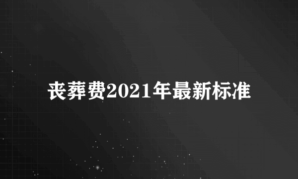 丧葬费2021年最新标准