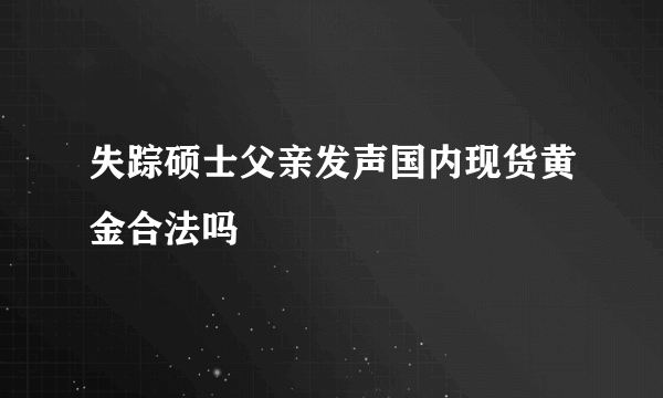 失踪硕士父亲发声国内现货黄金合法吗