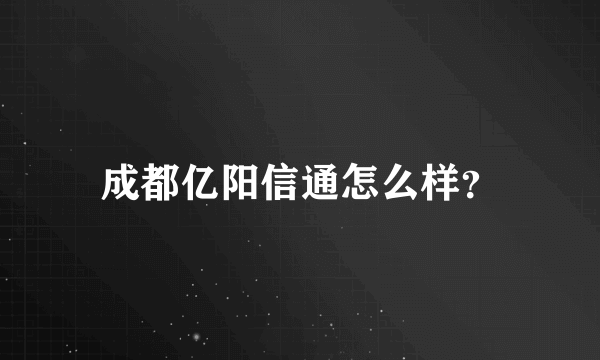 成都亿阳信通怎么样？