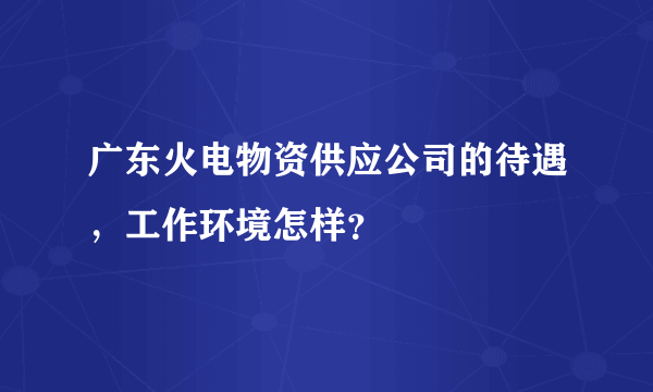 广东火电物资供应公司的待遇，工作环境怎样？