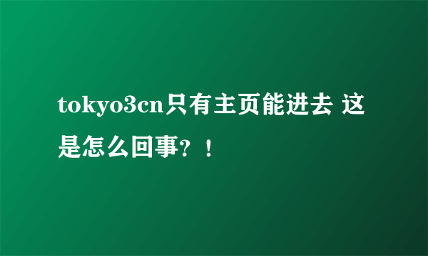 tokyo3cn只有主页能进去 这是怎么回事？！