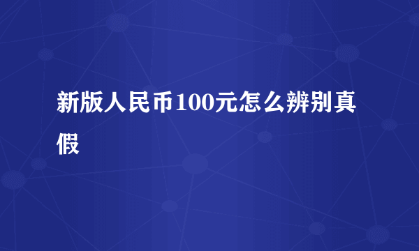 新版人民币100元怎么辨别真假