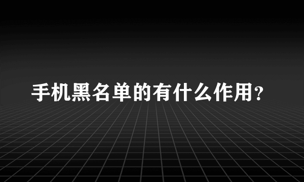 手机黑名单的有什么作用？