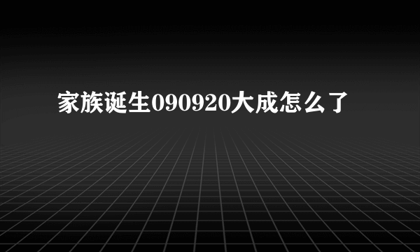 家族诞生090920大成怎么了