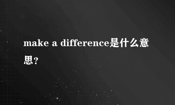 make a difference是什么意思？