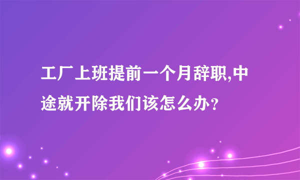 工厂上班提前一个月辞职,中途就开除我们该怎么办？