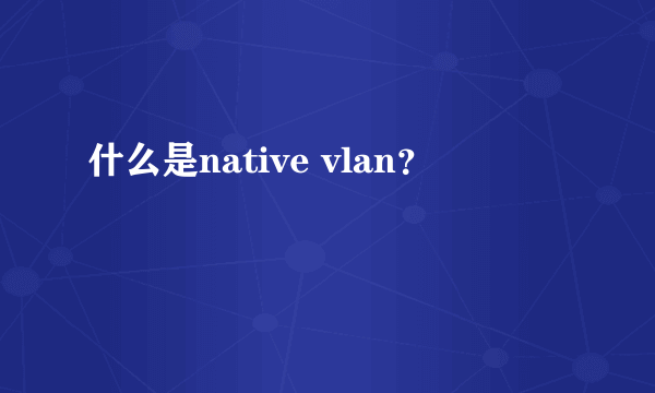 什么是native vlan？