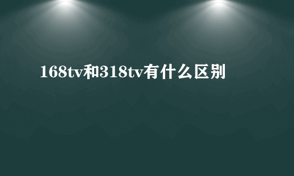 168tv和318tv有什么区别