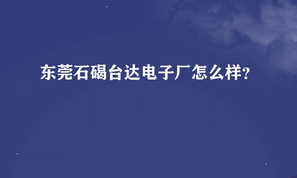 东莞石碣台达电子厂怎么样？