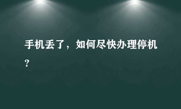 手机丢了，如何尽快办理停机？