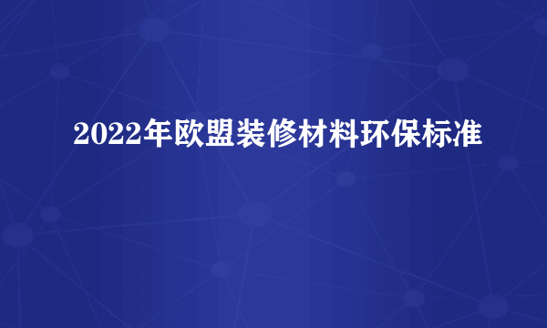 2022年欧盟装修材料环保标准