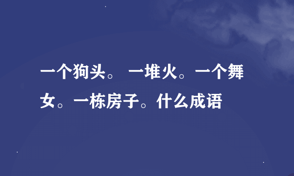 一个狗头。 一堆火。一个舞女。一栋房子。什么成语