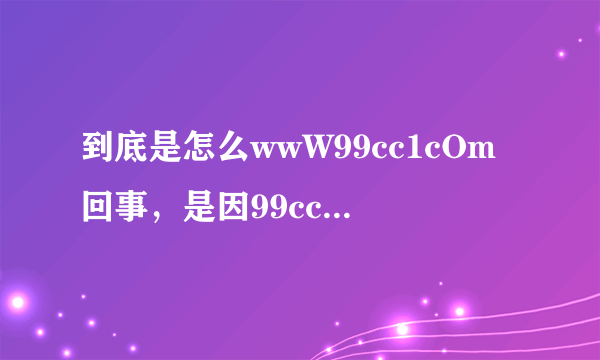 到底是怎么wwW99cc1cOm回事，是因99cc1让评闭的缘故吗？