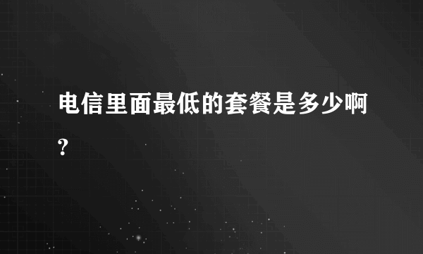 电信里面最低的套餐是多少啊？