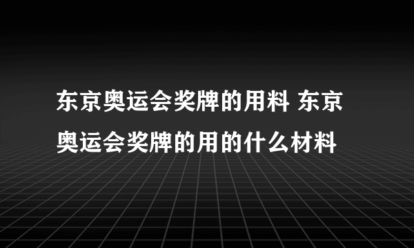 东京奥运会奖牌的用料 东京奥运会奖牌的用的什么材料