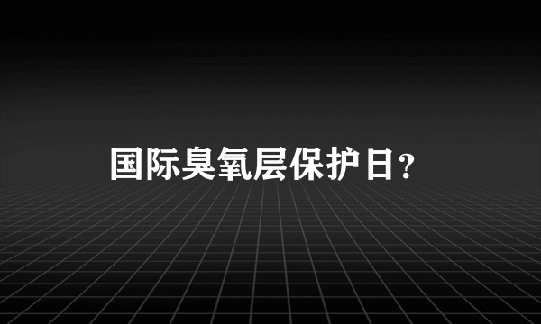 国际臭氧层保护日？