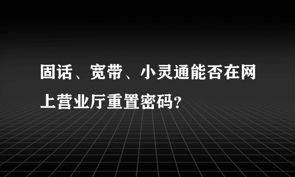 固话、宽带、小灵通能否在网上营业厅重置密码？