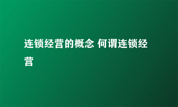 连锁经营的概念 何谓连锁经营