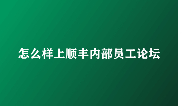 怎么样上顺丰内部员工论坛