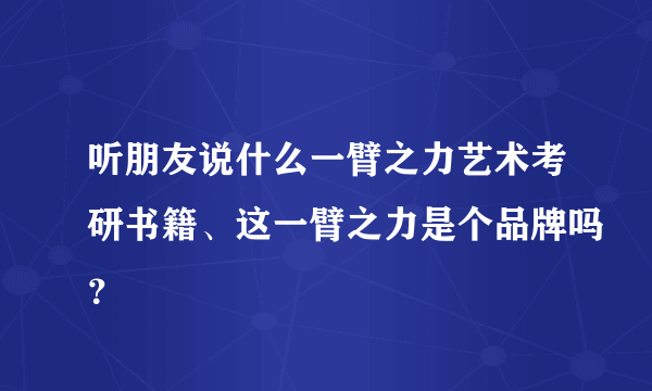 听朋友说什么一臂之力艺术考研书籍、这一臂之力是个品牌吗？