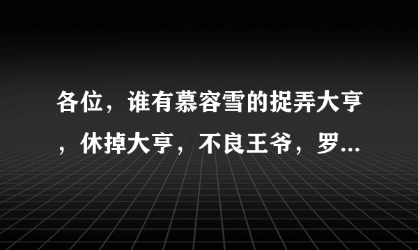 各位，谁有慕容雪的捉弄大亨，休掉大亨，不良王爷，罗刹将军，情夫很上道，屋檐下的女孩，总有一天追到你