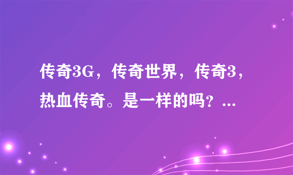 传奇3G，传奇世界，传奇3，热血传奇。是一样的吗？有什么区别？