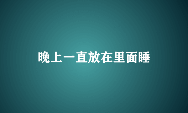 晚上一直放在里面睡