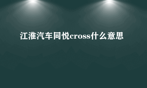 江淮汽车同悦cross什么意思