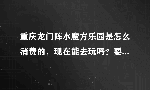 重庆龙门阵水魔方乐园是怎么消费的，现在能去玩吗？要带什么，能耍多久？