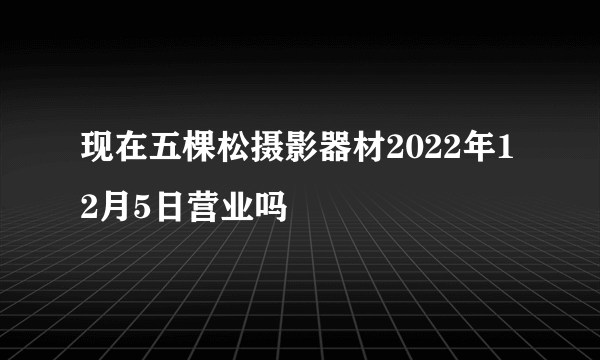 现在五棵松摄影器材2022年12月5日营业吗