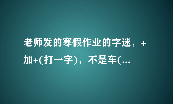 老师发的寒假作业的字迷，+加+(打一字)，不是车(打一字)一会儿(打一字)