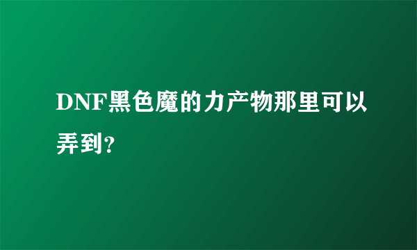 DNF黑色魔的力产物那里可以弄到？