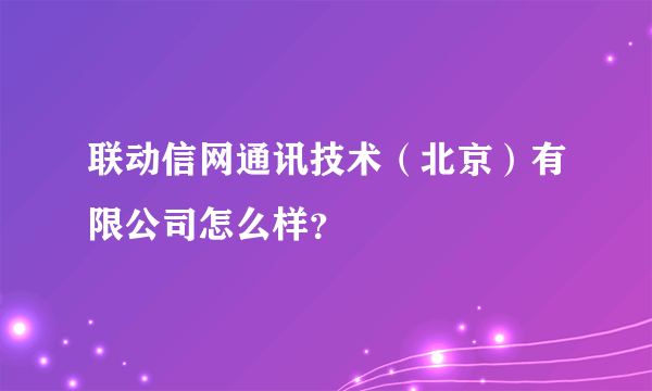 联动信网通讯技术（北京）有限公司怎么样？