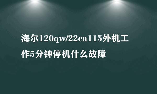 海尔120qw/22ca115外机工作5分钟停机什么故障