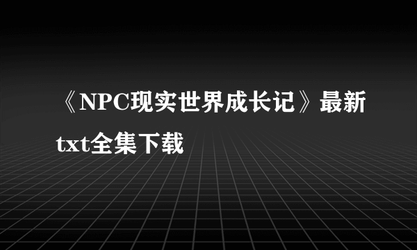 《NPC现实世界成长记》最新txt全集下载