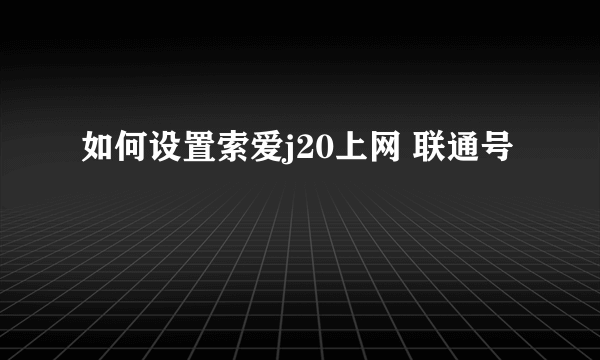 如何设置索爱j20上网 联通号