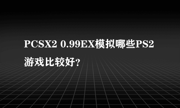 PCSX2 0.99EX模拟哪些PS2游戏比较好？