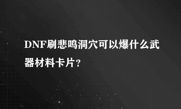 DNF刷悲鸣洞穴可以爆什么武器材料卡片？