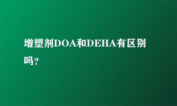 增塑剂DOA和DEHA有区别吗？