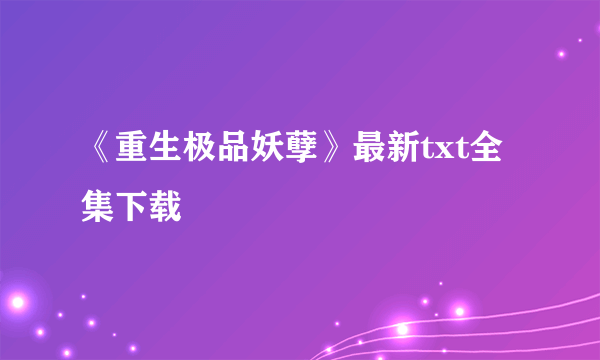 《重生极品妖孽》最新txt全集下载