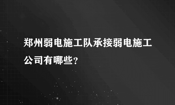 郑州弱电施工队承接弱电施工公司有哪些？