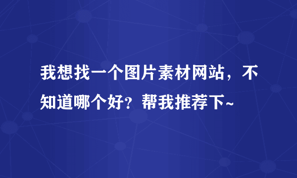 我想找一个图片素材网站，不知道哪个好？帮我推荐下~