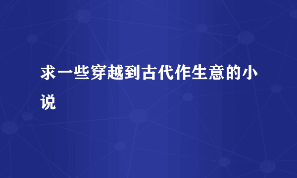 求一些穿越到古代作生意的小说