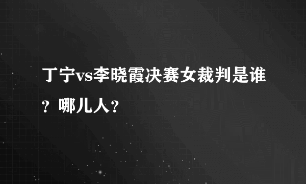 丁宁vs李晓霞决赛女裁判是谁？哪儿人？