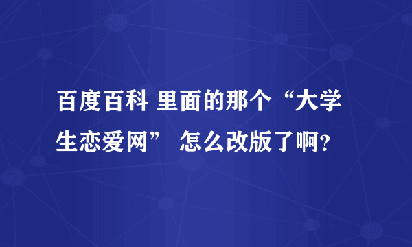 百度百科 里面的那个“大学生恋爱网” 怎么改版了啊？