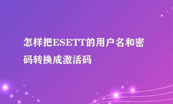 怎样把ESETT的用户名和密码转换成激活码