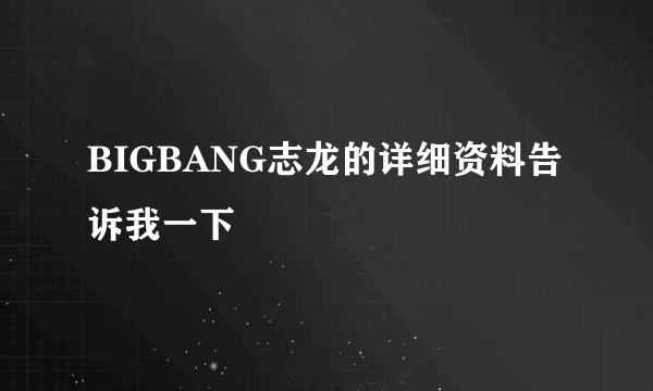 BIGBANG志龙的详细资料告诉我一下