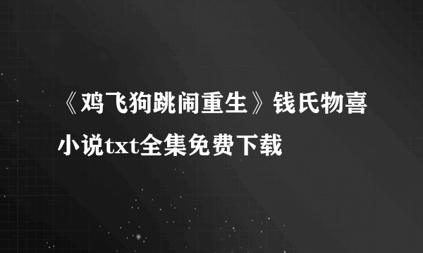 《鸡飞狗跳闹重生》钱氏物喜小说txt全集免费下载