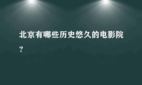 北京有哪些历史悠久的电影院？