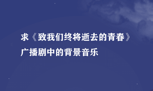 求《致我们终将逝去的青春》广播剧中的背景音乐